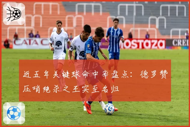 近五年关键球命中率盘点：德罗赞压哨绝杀之王实至名归