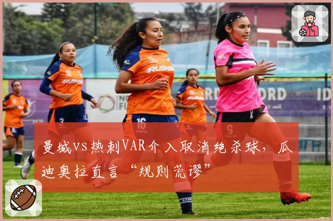 曼城vs热刺VAR介入取消绝杀球，瓜迪奥拉直言“规则荒谬”