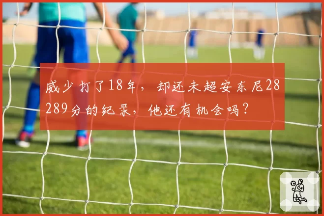 威少打了18年,却还未超安东尼28289分的纪录,他还有机会吗?