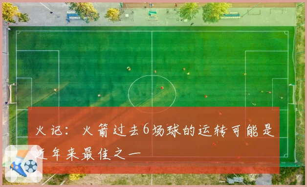 火记:火箭过去6场球的运转可能是近年来最佳之一