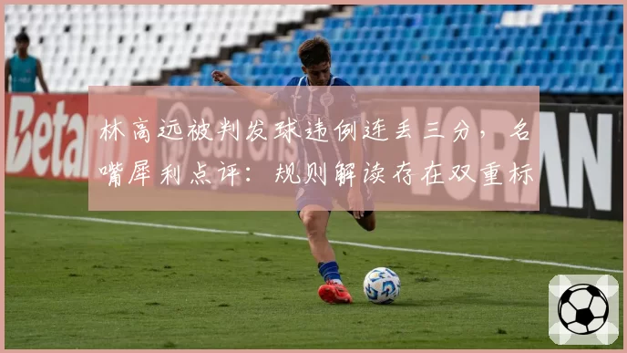 林高远被判发球违例连丢三分，名嘴犀利点评：规则解读存在双重标准