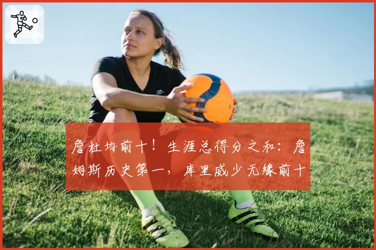 詹杜均前十！生涯总得分之和：詹姆斯历史第一，库里威少无缘前十