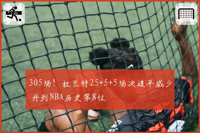 305场!杜兰特25+5+5场次追平威少 并列NBA历史第8位