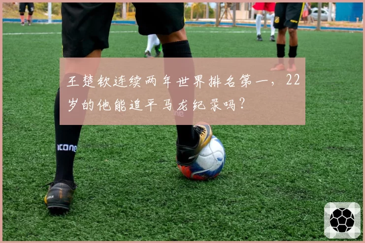 王楚钦连续两年世界排名第一,22岁的他能追平马龙纪录吗?