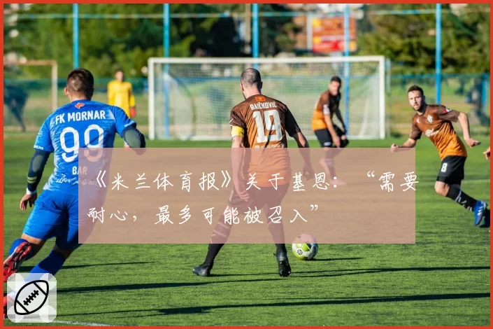 《米兰体育报》关于基恩：“需要耐心，最多可能被召入”