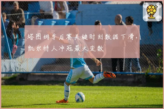 塔图姆季后赛关键时刻数据下滑，凯尔特人冲冠最大变数