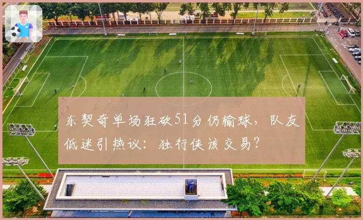 东契奇单场狂砍51分仍输球，队友低迷引热议：独行侠该交易？