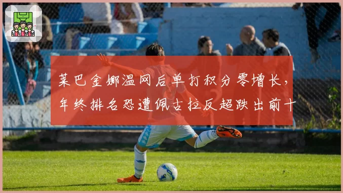 莱巴金娜温网后单打积分零增长,年终排名恐遭佩古拉反超跌出前十