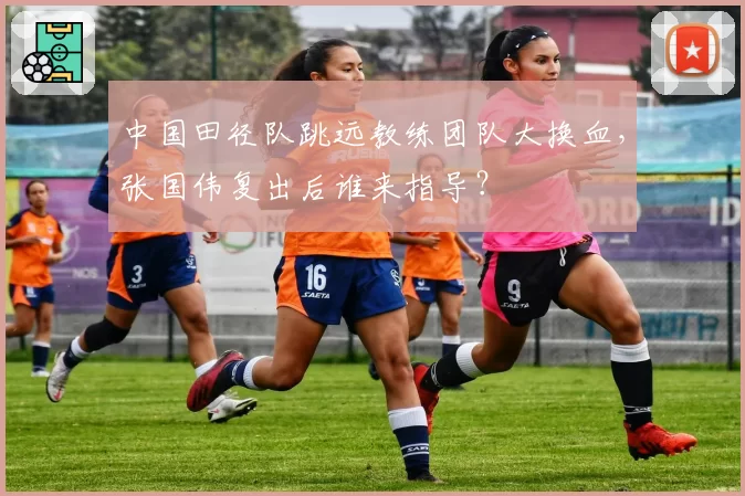 中国田径队跳远教练团队大换血，张国伟复出后谁来指导？