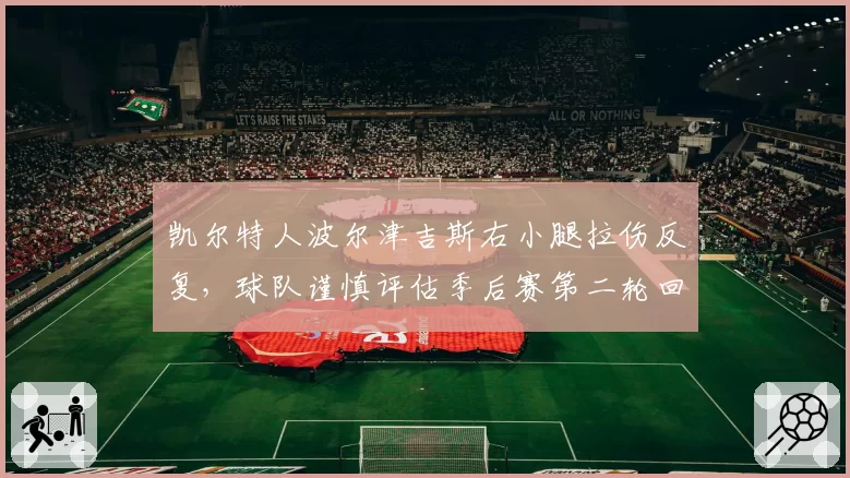 凯尔特人波尔津吉斯右小腿拉伤反复,球队谨慎评估季后赛第二轮回归