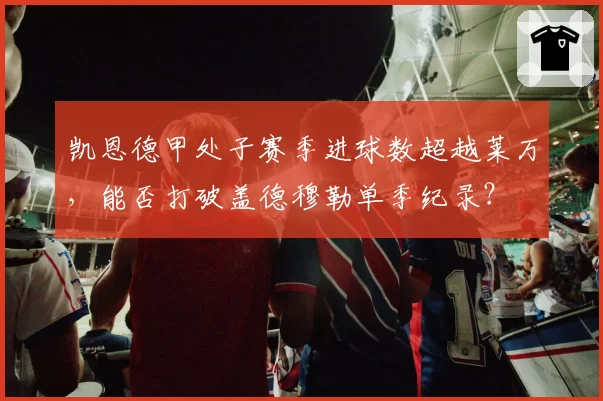 凯恩德甲处子赛季进球数超越莱万,能否打破盖德穆勒单季纪录?