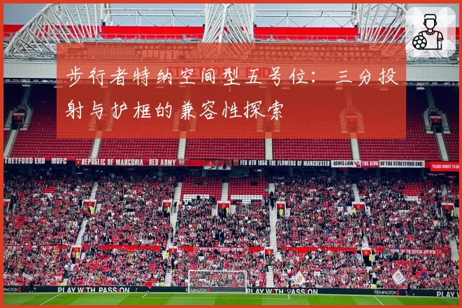 步行者特纳空间型五号位:三分投射与护框的兼容性探索