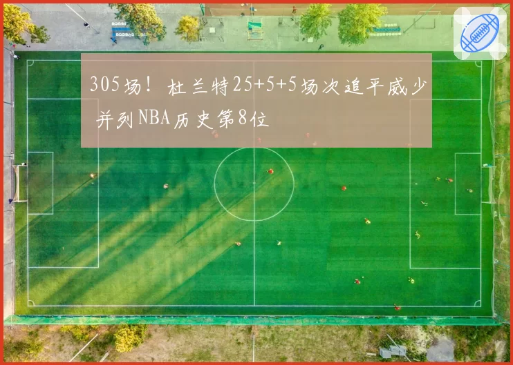 305场!杜兰特25+5+5场次追平威少 并列NBA历史第8位