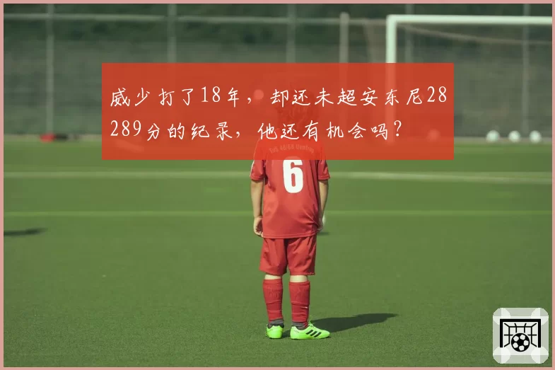 威少打了18年,却还未超安东尼28289分的纪录,他还有机会吗?