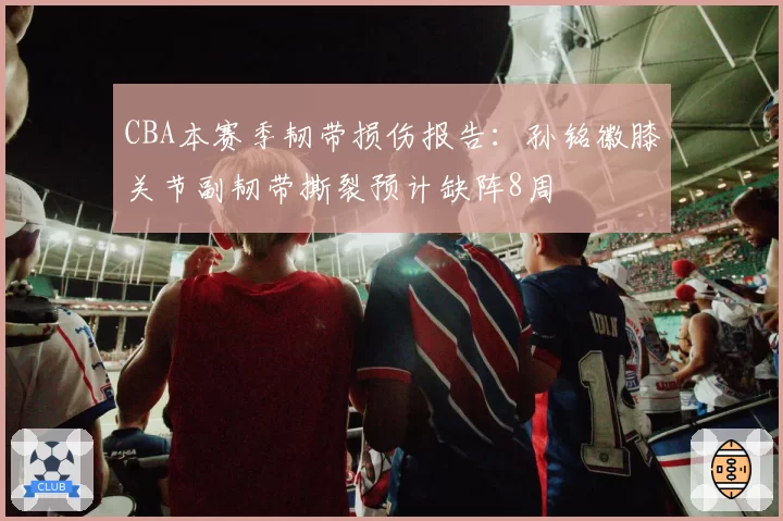 CBA本赛季韧带损伤报告:孙铭徽膝关节副韧带撕裂预计缺阵8周