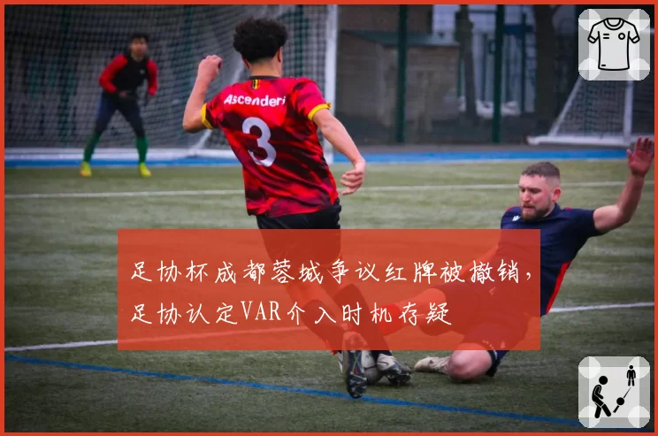 足协杯成都蓉城争议红牌被撤销,足协认定VAR介入时机存疑