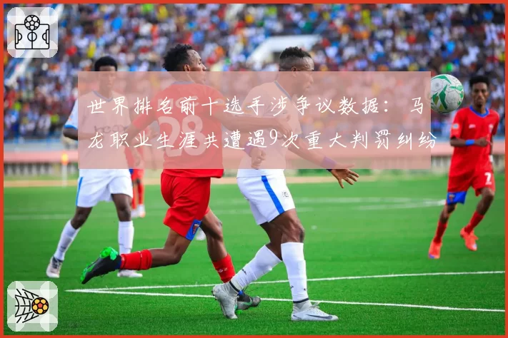 世界排名前十选手涉争议数据:马龙职业生涯共遭遇9次重大判罚纠纷