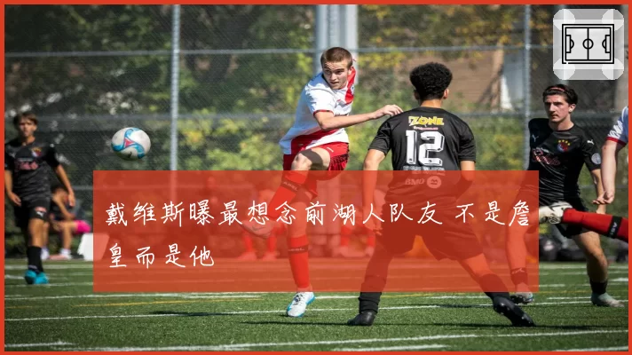 戴维斯曝最想念前湖人队友 不是詹皇而是他