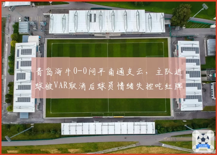 青岛海牛0-0闷平南通支云，主队进球被VAR取消后球员情绪失控吃红牌