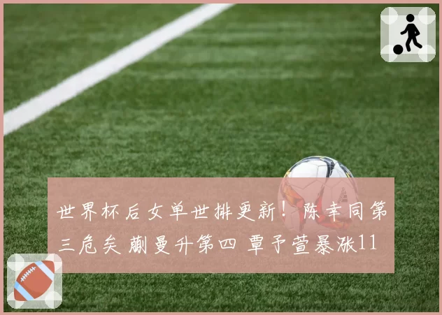 世界杯后女单世排更新!陈幸同第三危矣 蒯曼升第四 覃予萱暴涨11