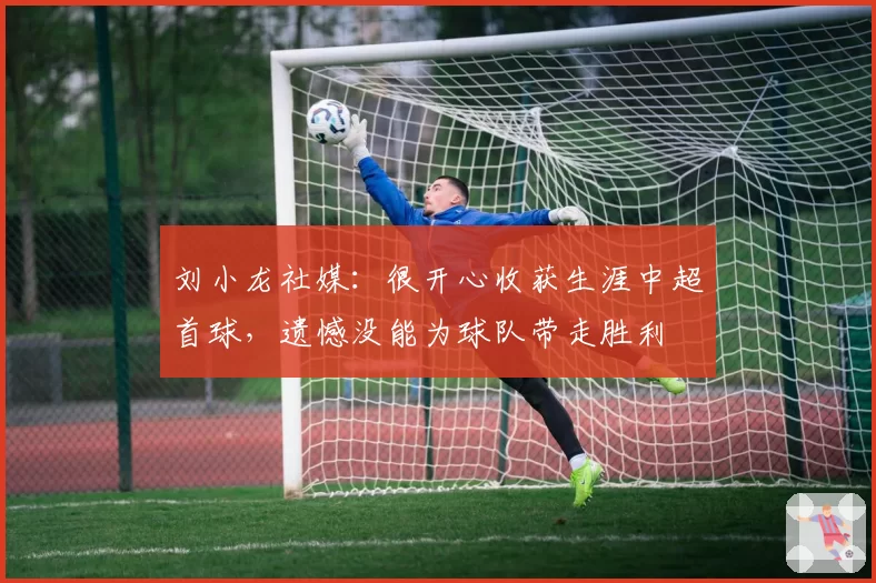 刘小龙社媒：很开心收获生涯中超首球，遗憾没能为球队带走胜利