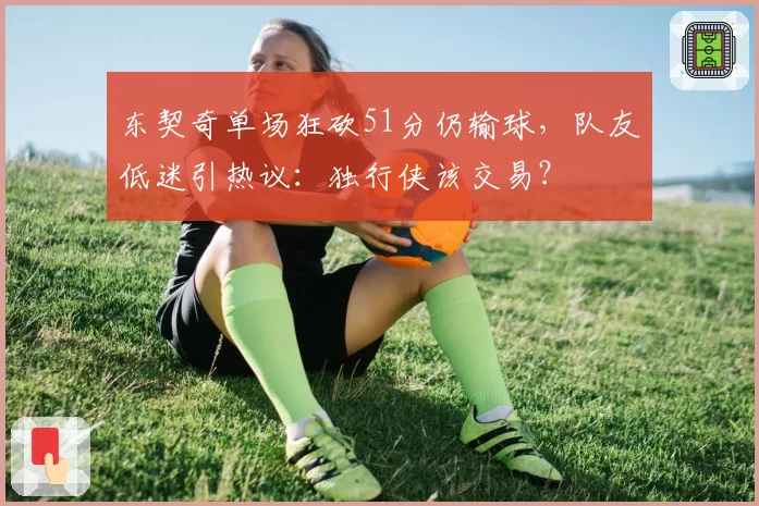 东契奇单场狂砍51分仍输球,队友低迷引热议:独行侠该交易?
