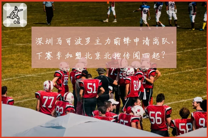 深圳马可波罗主力前锋申请离队，下赛季加盟北京北控传闻四起？