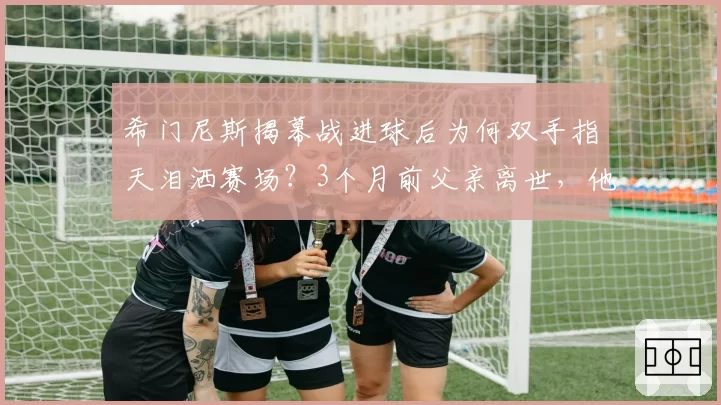 希门尼斯揭幕战进球后为何双手指天泪洒赛场?3个月前父亲离世,他因比赛错过葬礼
