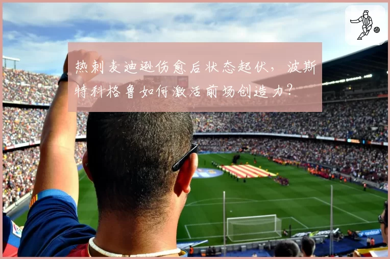 热刺麦迪逊伤愈后状态起伏,波斯特科格鲁如何激活前场创造力?
