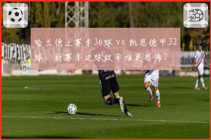 哈兰德上赛季36球 vs 凯恩德甲32球,新赛季进球效率谁更恐怖?