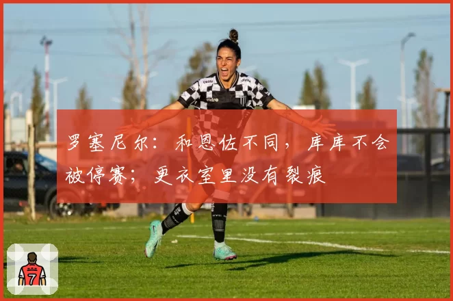 罗塞尼尔:和恩佐不同,库库不会被停赛;更衣室里没有裂痕