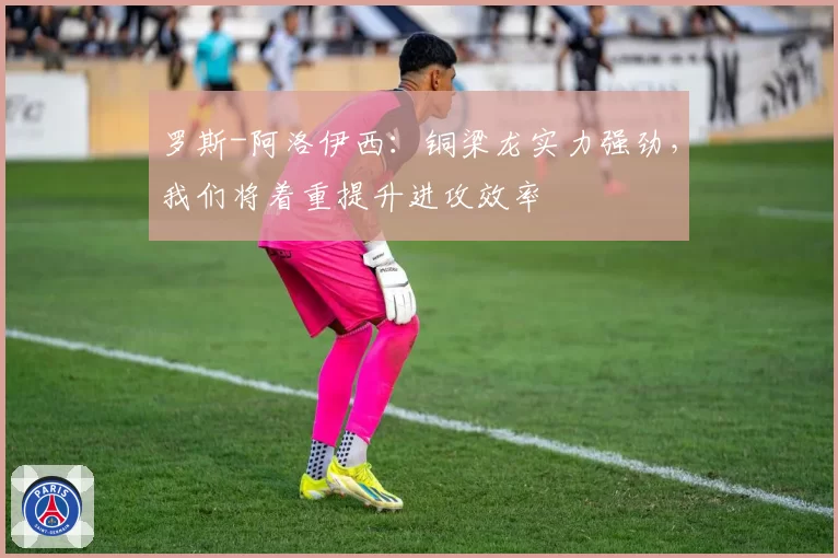 罗斯-阿洛伊西:铜梁龙实力强劲,我们将着重提升进攻效率
