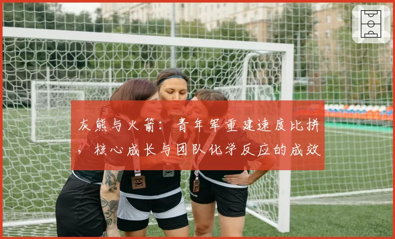 灰熊与火箭：青年军重建速度比拼，核心成长与团队化学反应的成效分析