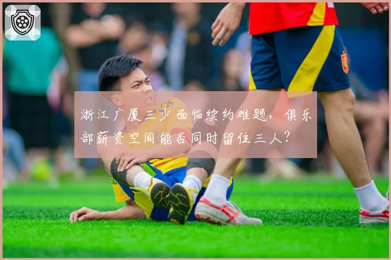 浙江广厦三少面临续约难题，俱乐部薪资空间能否同时留住三人？