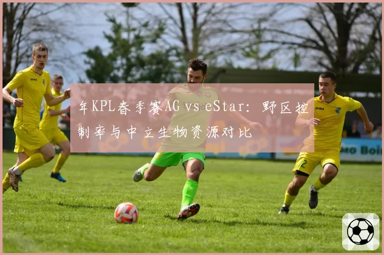 年KPL春季赛AG vs eStar:野区控制率与中立生物资源对比