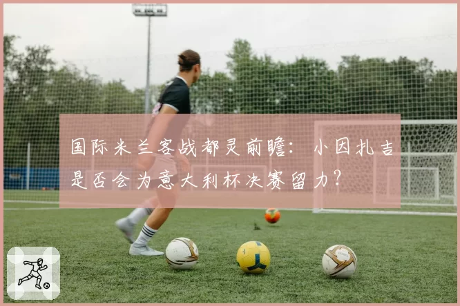 国际米兰客战都灵前瞻:小因扎吉是否会为意大利杯决赛留力?