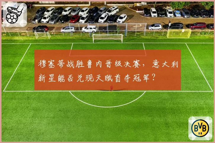 穆塞蒂战胜鲁内晋级决赛，意大利新星能否兑现天赋首夺冠军？