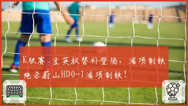 K联赛_金英权替补登场，浦项制铁绝杀蔚山HD0-1浦项制铁！
