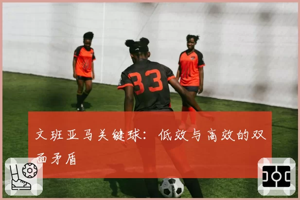 文班亚马关键球:低效与高效的双面矛盾
