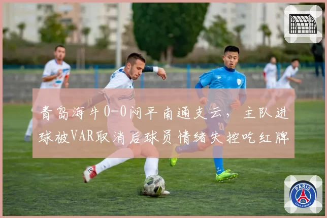 青岛海牛0-0闷平南通支云，主队进球被VAR取消后球员情绪失控吃红牌