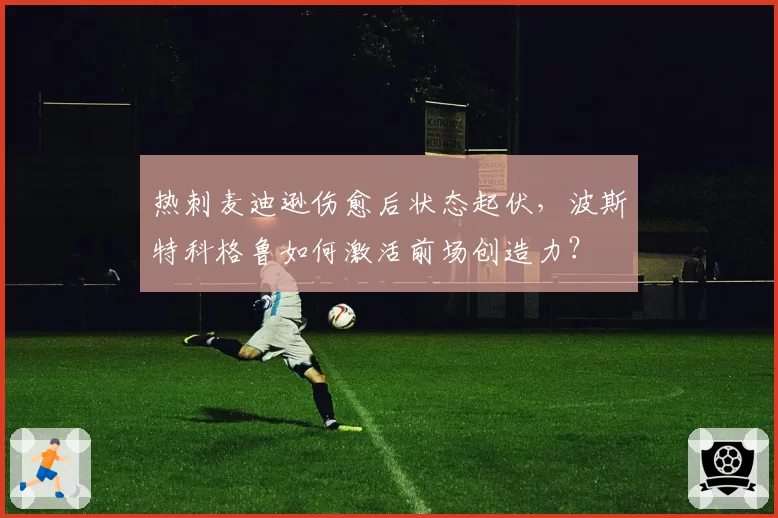 热刺麦迪逊伤愈后状态起伏,波斯特科格鲁如何激活前场创造力?
