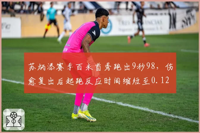 苏炳添赛季百米首秀跑出9秒98,伤愈复出后起跑反应时间缩短至0.128秒