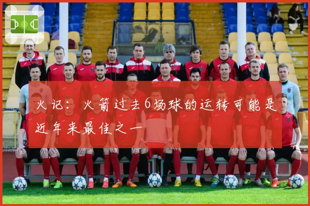 火记:火箭过去6场球的运转可能是近年来最佳之一