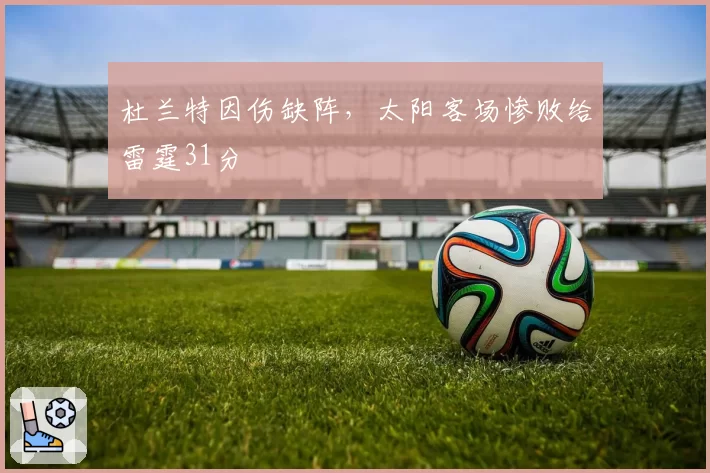 杜兰特因伤缺阵,太阳客场惨败给雷霆31分