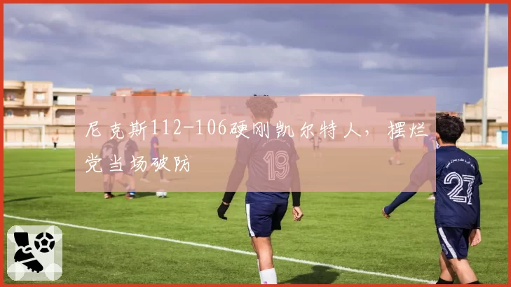 尼克斯112-106硬刚凯尔特人,摆烂党当场破防