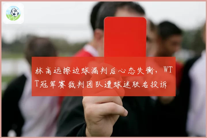林高远擦边球漏判后心态失衡,WTT冠军赛裁判团队遭球迷联名投诉