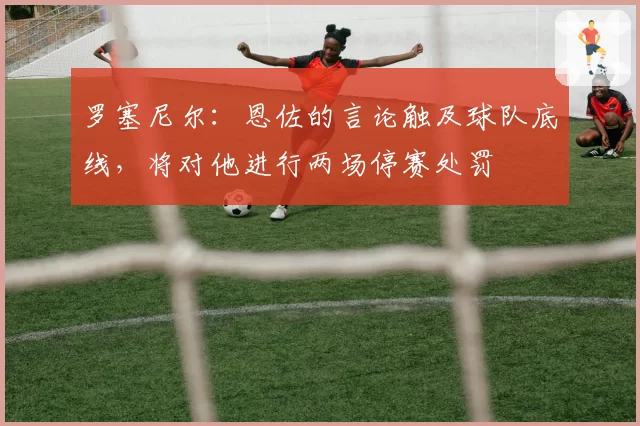 罗塞尼尔:恩佐的言论触及球队底线,将对他进行两场停赛处罚