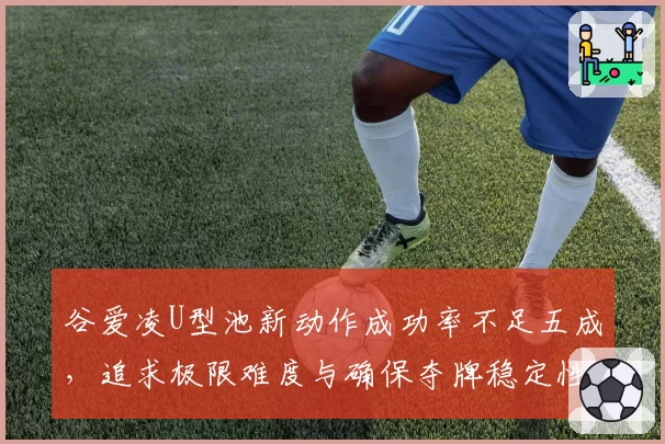 谷爱凌U型池新动作成功率不足五成，追求极限难度与确保夺牌稳定性如何取舍？