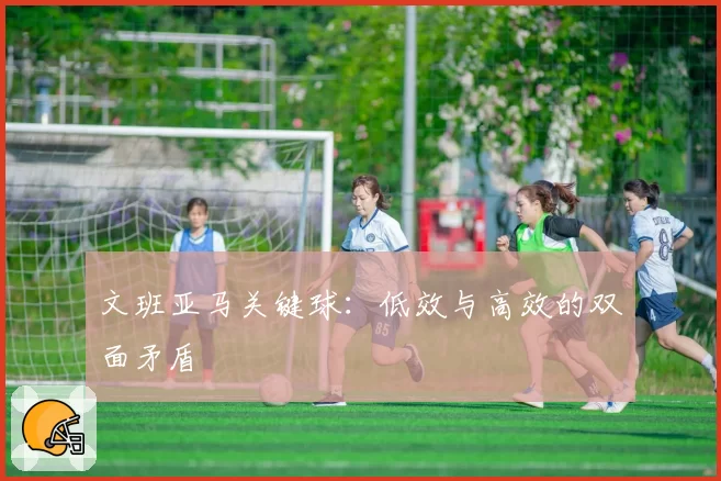 文班亚马关键球:低效与高效的双面矛盾