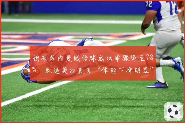 德布劳内曼城传球成功率骤降至78%,瓜迪奥拉直言“体能下滑明显”